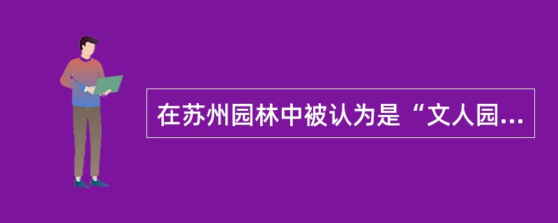 在苏州园林中被认为是“文人园”代表作的园林是（）