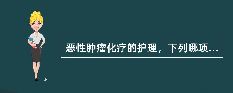 恶性肿瘤化疗的护理，下列哪项不正确（）。