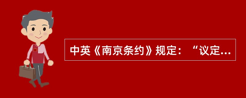 中英《南京条约》规定：“议定英国驻中国之总管大臣，与大清大臣无论京内、京外者，有