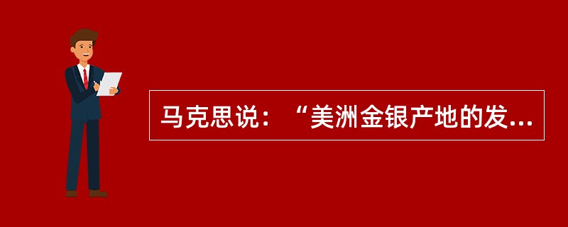 马克思说：“美洲金银产地的发现，土著居民的被剿灭、被奴役和被埋葬于矿井，东印度开