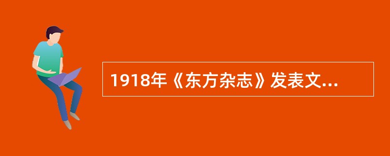 1918年《东方杂志》发表文章--《迷乱之现代人心》。文章认为：盲目输入西方学说