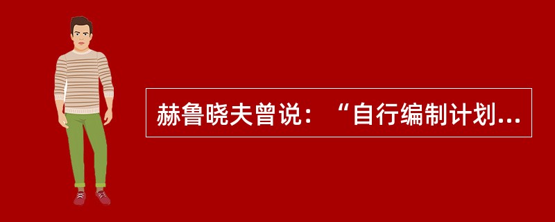 赫鲁晓夫曾说：“自行编制计划的制度，对于富有创造精神的人来说是争取巩固集体农庄经