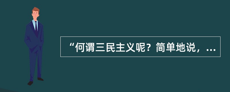 “何谓三民主义呢？简单地说，便是民有、民治、民享。详细地说，便是民族主义、民权主