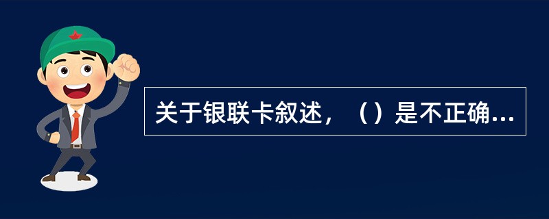 关于银联卡叙述，（）是不正确的。