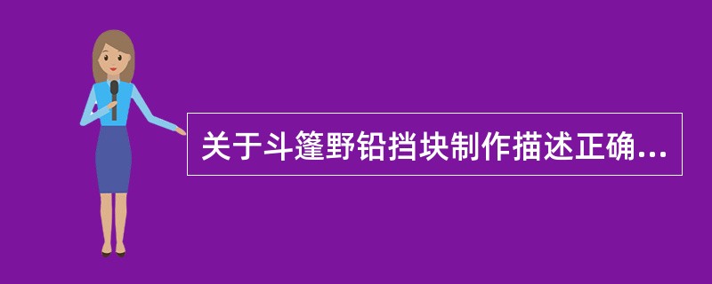 关于斗篷野铅挡块制作描述正确的是（）。