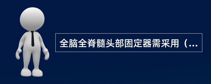 全脑全脊髓头部固定器需采用（）。