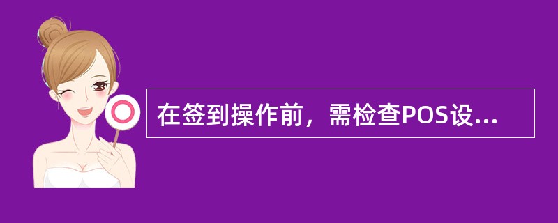 在签到操作前，需检查POS设备情况，（）不是检查内容。