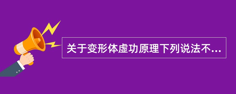 关于变形体虚功原理下列说法不正确的是（）。