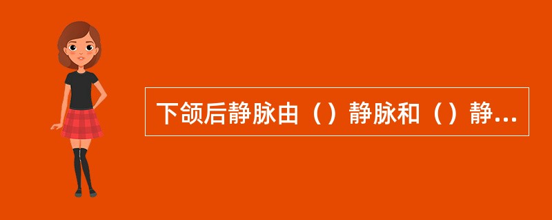 下颌后静脉由（）静脉和（）静脉汇合形成，下颌后静脉分为前、后两支，前支与（）静脉