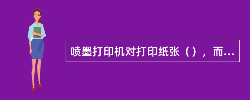 喷墨打印机对打印纸张（），而且打印出来后，墨水遇水会褪色。