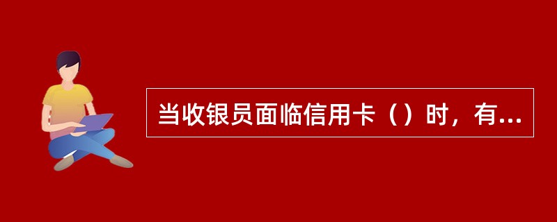 当收银员面临信用卡（）时，有权建议消费者更换结算方式。