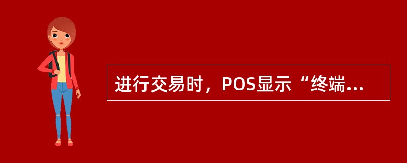 进行交易时，POS显示“终端未登记”的解决办法是（）.