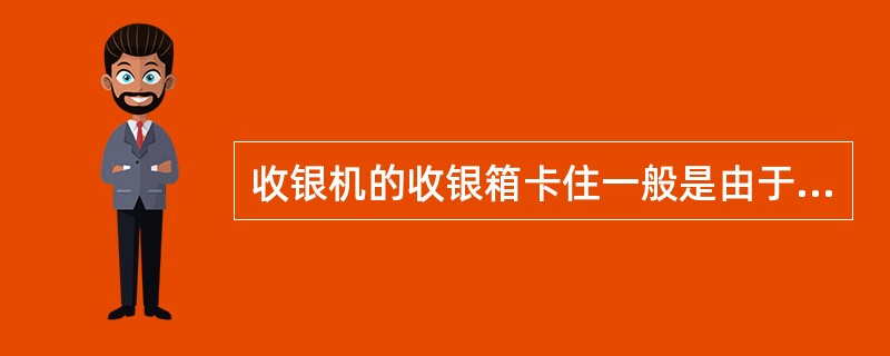 收银机的收银箱卡住一般是由于（）造成的。