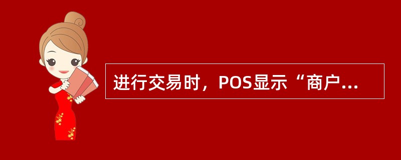进行交易时，POS显示“商户未登记”，其原因是（）
