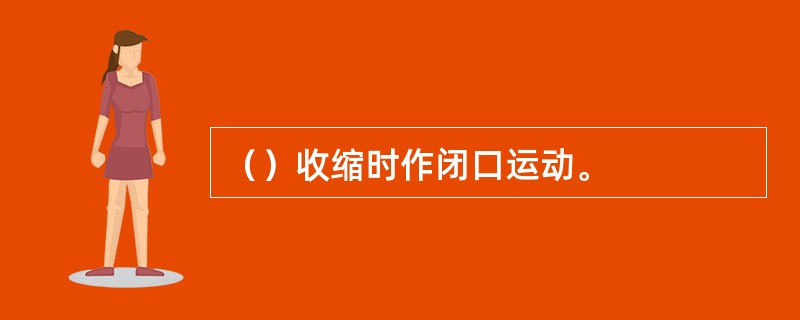 （）收缩时作闭口运动。
