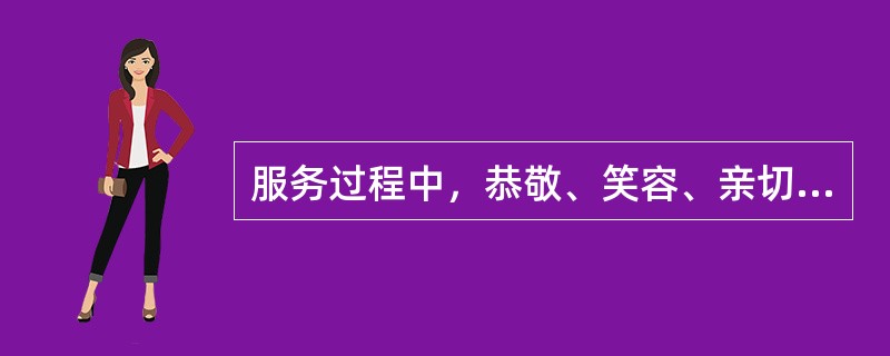 服务过程中，恭敬、笑容、亲切、热情、主动、友好等都要求（）。