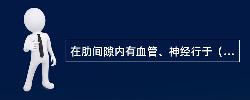 在肋间隙内有血管、神经行于（），三者自上而下的排列分别为（）、（）和（）。