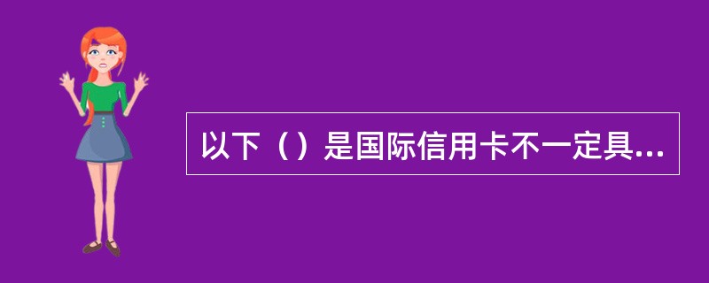 以下（）是国际信用卡不一定具备的。