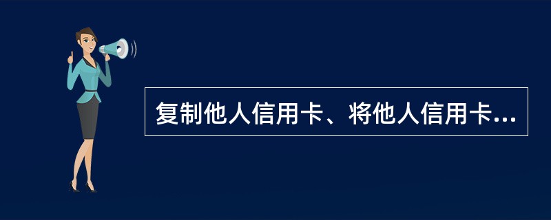 复制他人信用卡、将他人信用卡信息资料写入磁条介质、芯片或者以其他方法伪造信用卡（