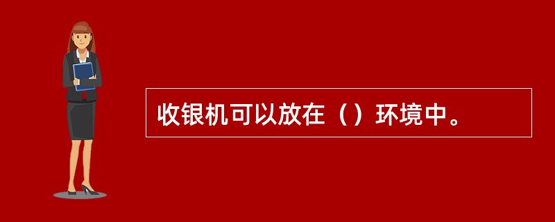 收银机可以放在（）环境中。