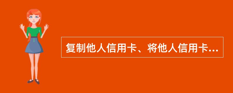 复制他人信用卡、将他人信用卡信息资料写入磁条介质、芯片或者以其他方法伪造信用卡的