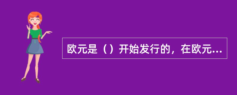 欧元是（）开始发行的，在欧元区12个成员国家中成为唯一的法定货币。