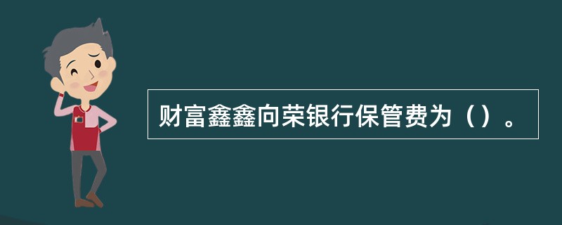 财富鑫鑫向荣银行保管费为（）。