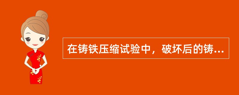 在铸铁压缩试验中，破坏后的铸铁试样断口平滑呈韧性，与轴线近似成45°。破坏前，该