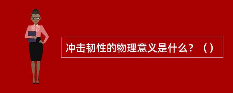 冲击韧性的物理意义是什么？（）