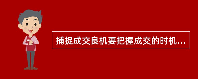 捕捉成交良机要把握成交的时机是（）。