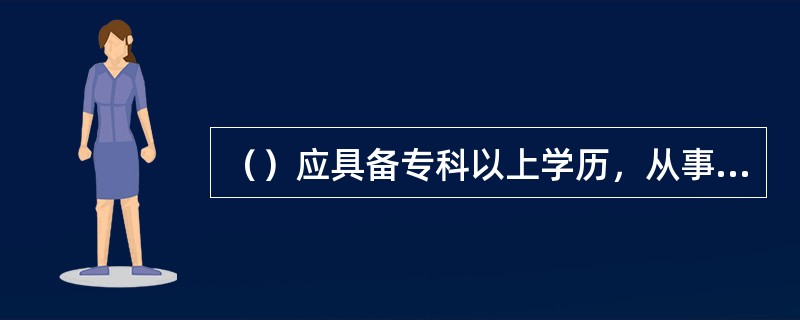 （）应具备专科以上学历，从事初级客户经理工作一年以上，或有三年以上金融从业或客户