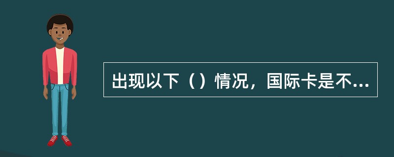 出现以下（）情况，国际卡是不可以受理的