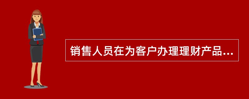 销售人员在为客户办理理财产品认购手续前，不应当做以下哪个事项（）。