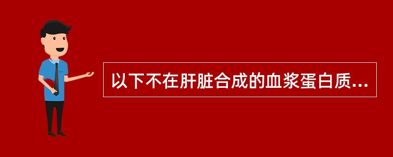 以下不在肝脏合成的血浆蛋白质是（）