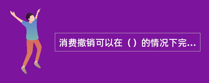 消费撤销可以在（）的情况下完成。