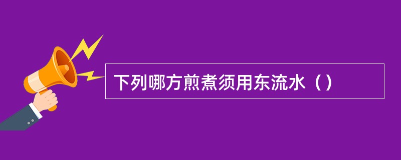 下列哪方煎煮须用东流水（）