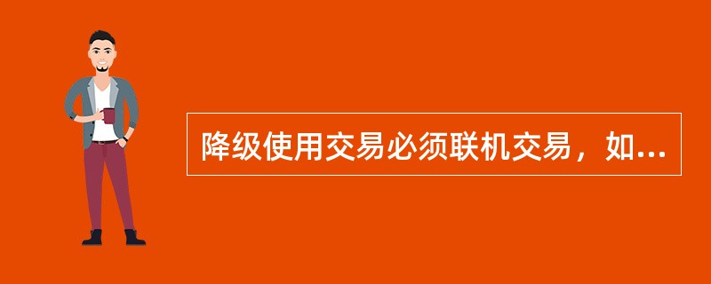 降级使用交易必须联机交易，如果联机不能则（）。