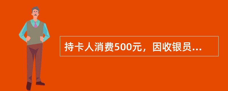 持卡人消费500元，因收银员误操作，刷卡后签购单上打印的金额为50元，及时发觉后