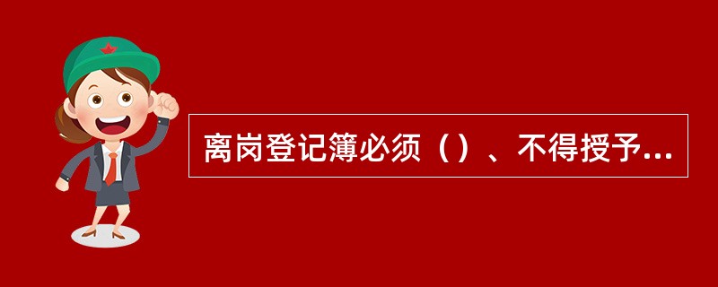 离岗登记簿必须（）、不得授予他人代为填写。