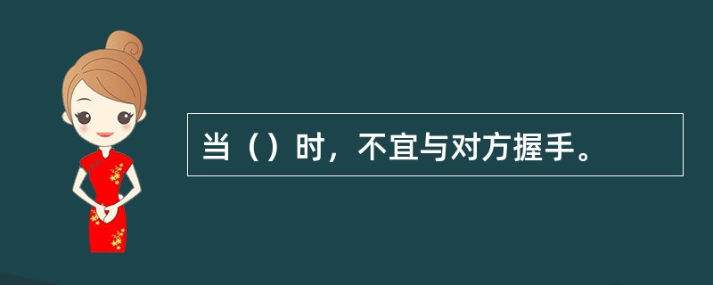 当（）时，不宜与对方握手。