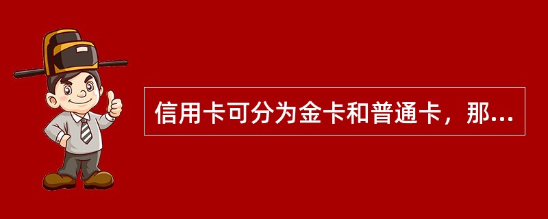 信用卡可分为金卡和普通卡，那么它是根据（）来划分的.