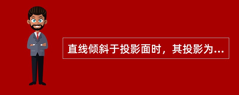 直线倾斜于投影面时，其投影为（）的直线。