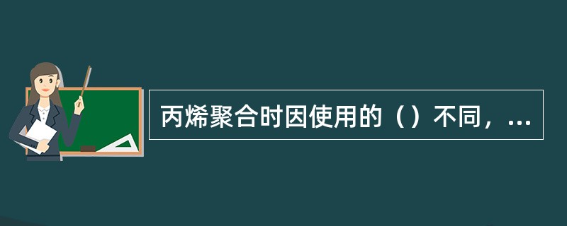 丙烯聚合时因使用的（）不同，制得的聚丙烯分子结构也不相同。