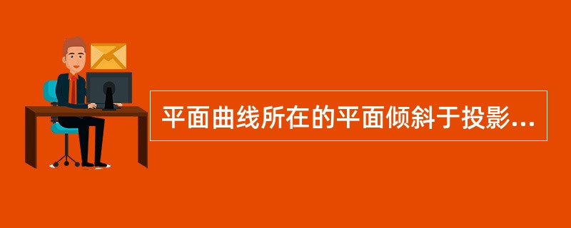 平面曲线所在的平面倾斜于投影面时，平面曲线的投影是一条（）的曲线。