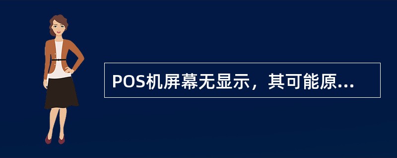 POS机屏幕无显示，其可能原因之一和解决方法是（）.