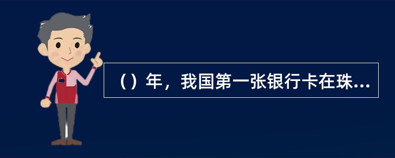 （）年，我国第一张银行卡在珠海发行。