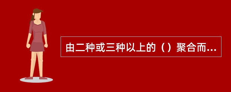 由二种或三种以上的（）聚合而成的高分子，称为共聚物。