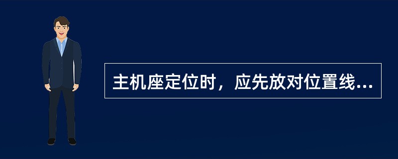 主机座定位时，应先放对位置线，然后测量机座的半宽及机座轴系中心线的高度，一般主机