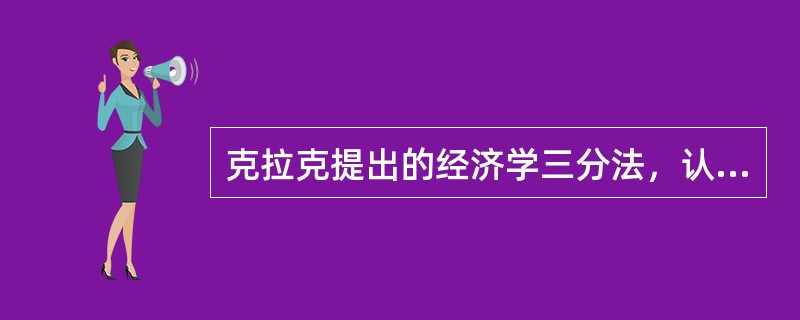 克拉克提出的经济学三分法，认为经济学应分为（）