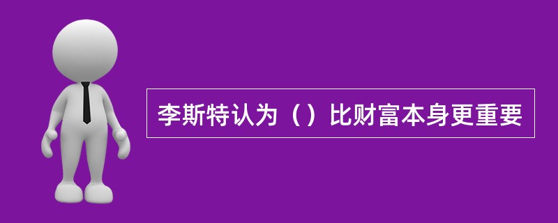 李斯特认为（）比财富本身更重要